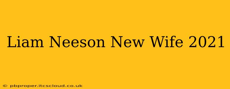 Liam Neeson New Wife 2021