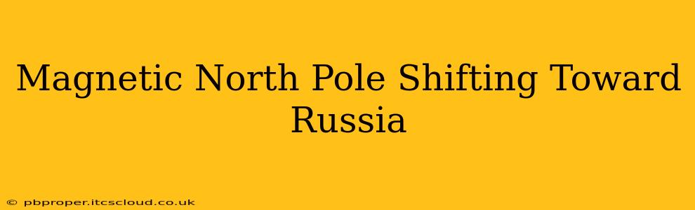 Magnetic North Pole Shifting Toward Russia