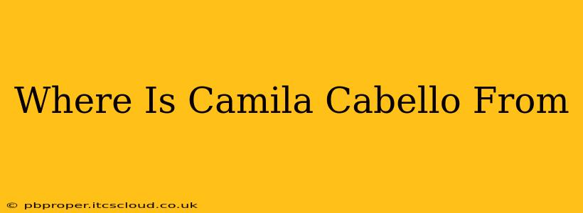 Where Is Camila Cabello From